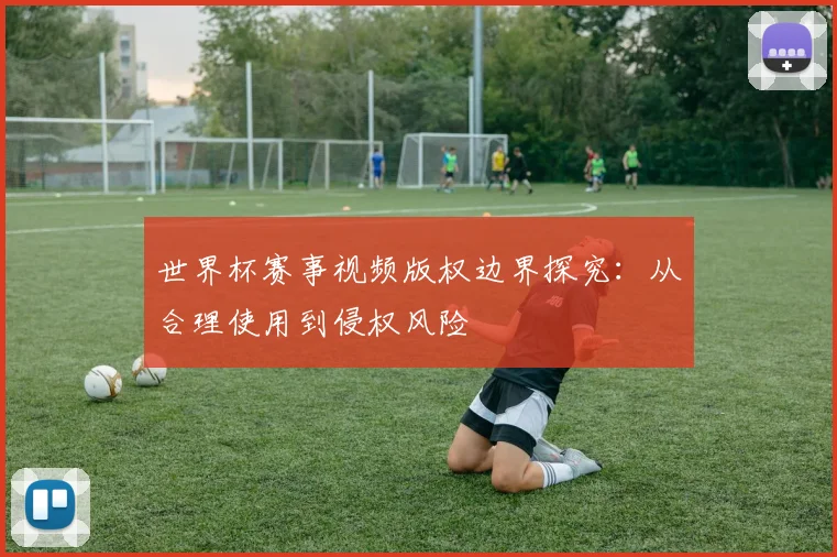 世界杯赛事视频版权边界探究：从合理使用到侵权风险