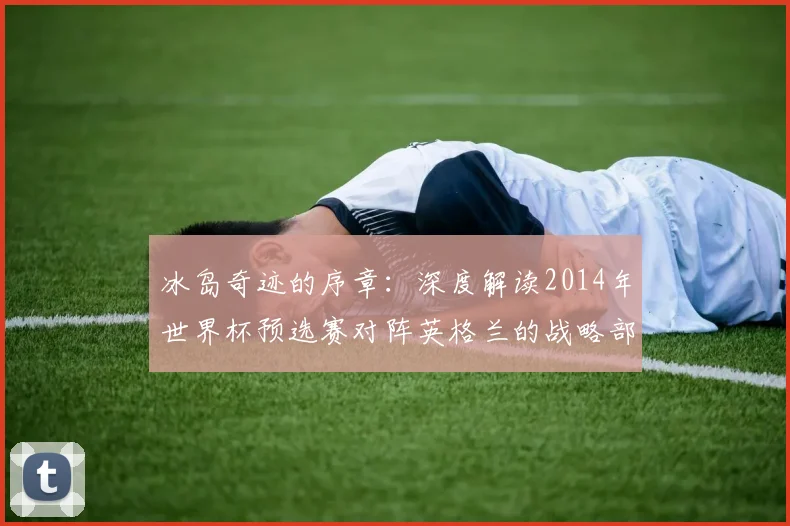 冰岛奇迹的序章：深度解读2014年世界杯预选赛对阵英格兰的战略部署