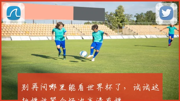 别再问哪里能看世界杯了，试试这款播放器全场次高清直播